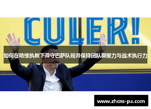 如何在哈维执教下遵守巴萨队规并保持团队凝聚力与战术执行力
