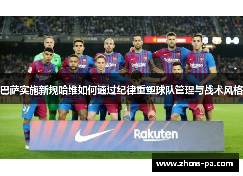 巴萨实施新规哈维如何通过纪律重塑球队管理与战术风格