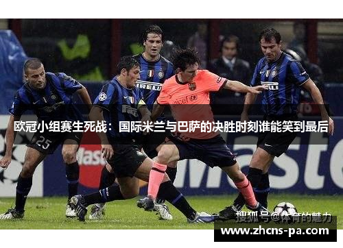 欧冠小组赛生死战：国际米兰与巴萨的决胜时刻谁能笑到最后
