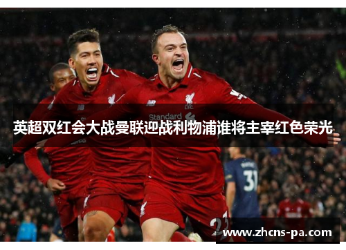 英超双红会大战曼联迎战利物浦谁将主宰红色荣光