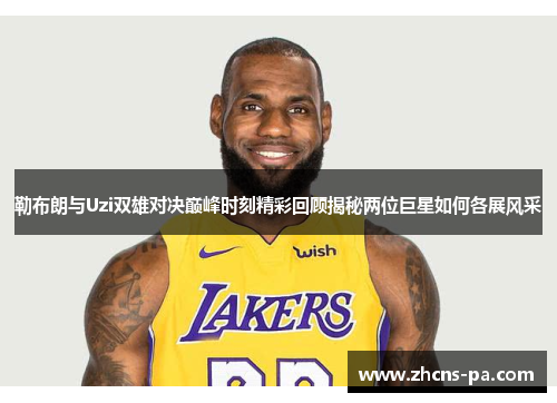 勒布朗与Uzi双雄对决巅峰时刻精彩回顾揭秘两位巨星如何各展风采