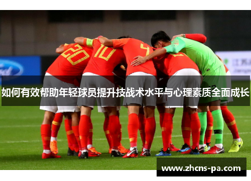 如何有效帮助年轻球员提升技战术水平与心理素质全面成长