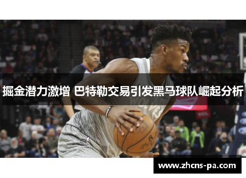 掘金潜力激增 巴特勒交易引发黑马球队崛起分析