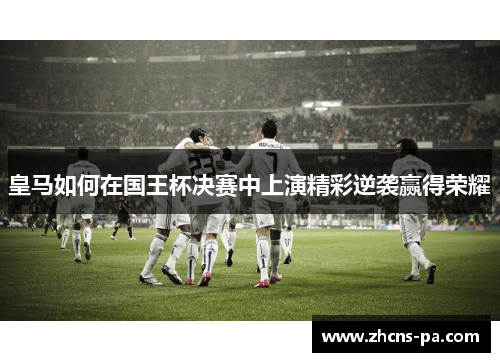 皇马如何在国王杯决赛中上演精彩逆袭赢得荣耀