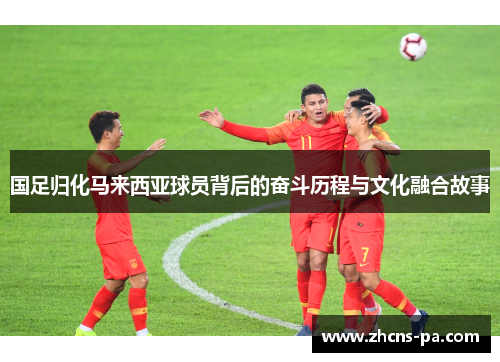 国足归化马来西亚球员背后的奋斗历程与文化融合故事