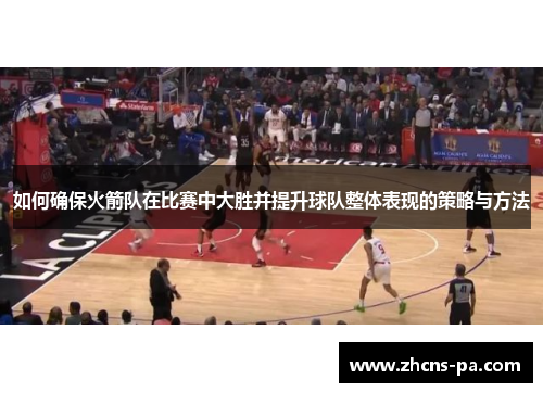 如何确保火箭队在比赛中大胜并提升球队整体表现的策略与方法