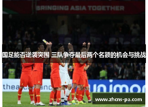国足能否逆袭突围 三队争夺最后两个名额的机会与挑战
