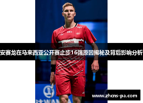 安赛龙在马来西亚公开赛止步16强原因揭秘及背后影响分析