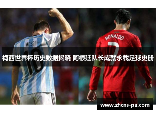 梅西世界杯历史数据揭晓 阿根廷队长成就永载足球史册