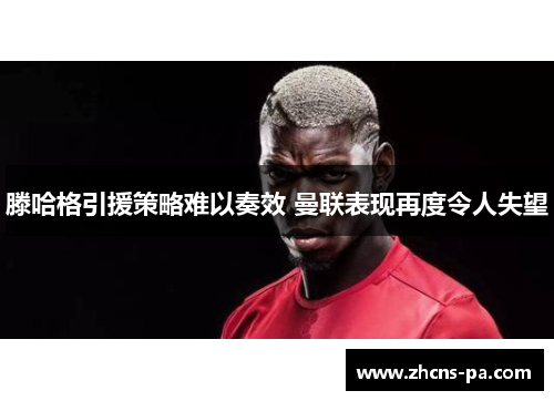 滕哈格引援策略难以奏效 曼联表现再度令人失望
