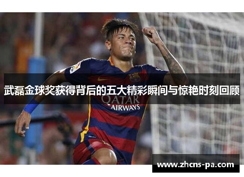 武磊金球奖获得背后的五大精彩瞬间与惊艳时刻回顾