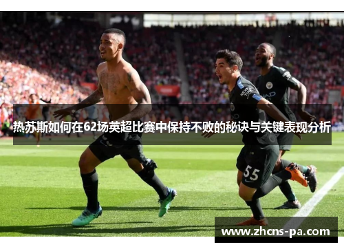 热苏斯如何在62场英超比赛中保持不败的秘诀与关键表现分析