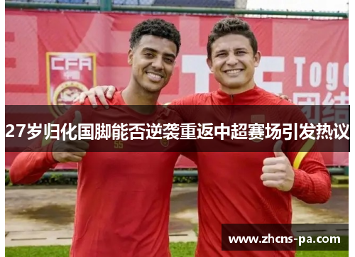 27岁归化国脚能否逆袭重返中超赛场引发热议