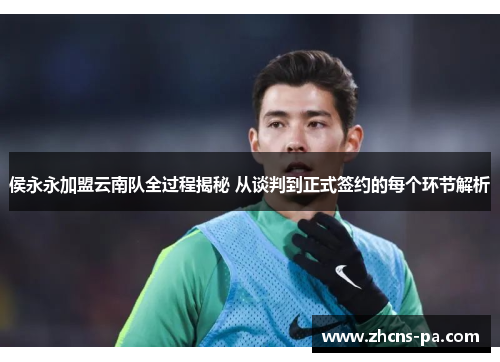 侯永永加盟云南队全过程揭秘 从谈判到正式签约的每个环节解析