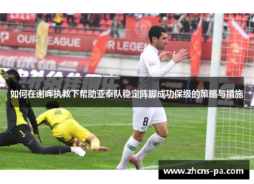 如何在谢晖执教下帮助亚泰队稳定阵脚成功保级的策略与措施