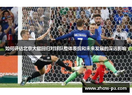 如何评估北京大腿回归对球队整体表现和未来发展的深远影响