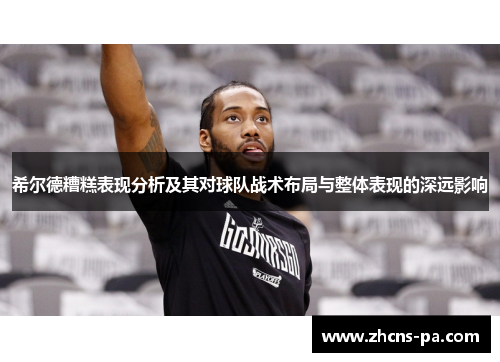 希尔德糟糕表现分析及其对球队战术布局与整体表现的深远影响