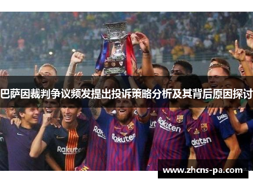 巴萨因裁判争议频发提出投诉策略分析及其背后原因探讨