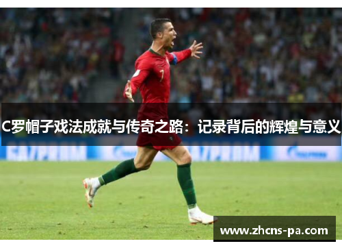 C罗帽子戏法成就与传奇之路：记录背后的辉煌与意义