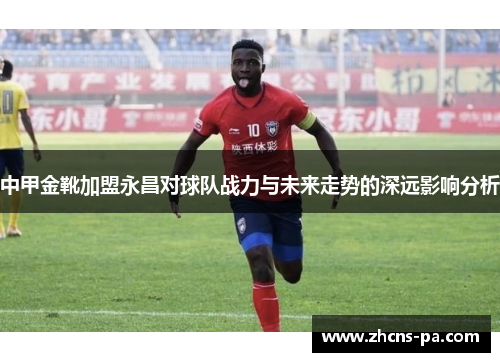 中甲金靴加盟永昌对球队战力与未来走势的深远影响分析