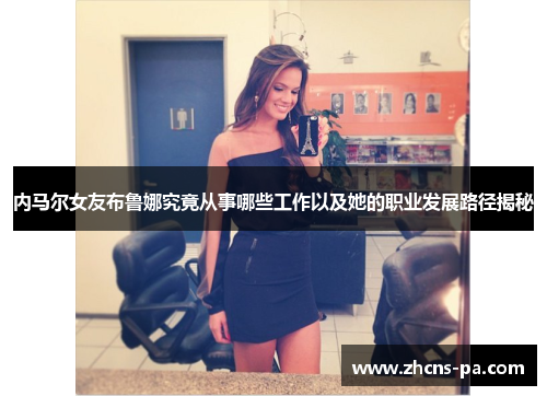 内马尔女友布鲁娜究竟从事哪些工作以及她的职业发展路径揭秘