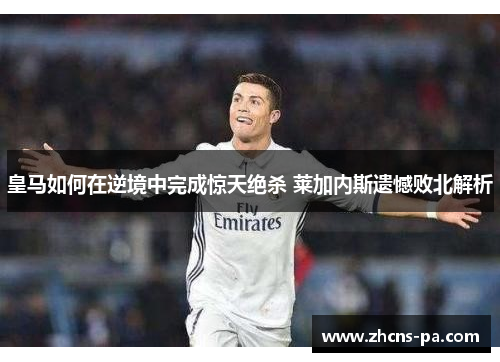 皇马如何在逆境中完成惊天绝杀 莱加内斯遗憾败北解析