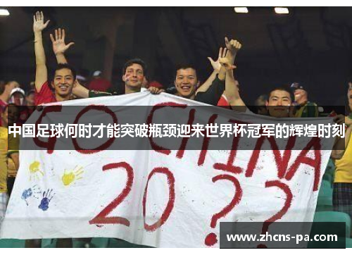 中国足球何时才能突破瓶颈迎来世界杯冠军的辉煌时刻