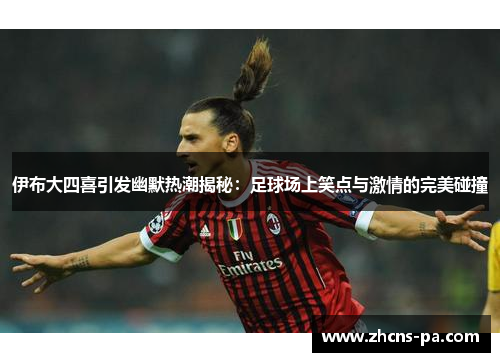 伊布大四喜引发幽默热潮揭秘：足球场上笑点与激情的完美碰撞