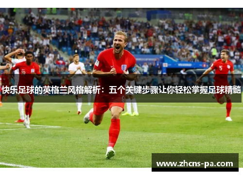 快乐足球的英格兰风格解析：五个关键步骤让你轻松掌握足球精髓