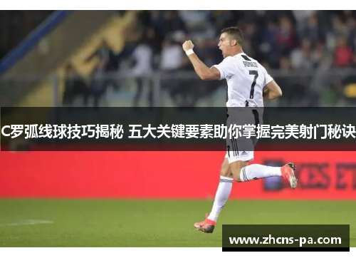 C罗弧线球技巧揭秘 五大关键要素助你掌握完美射门秘诀