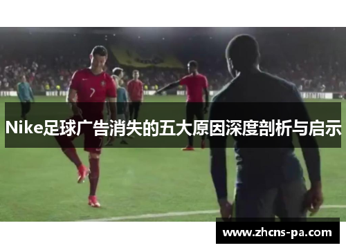 Nike足球广告消失的五大原因深度剖析与启示