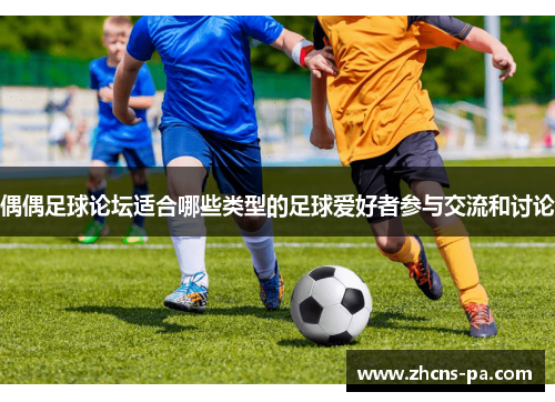 偶偶足球论坛适合哪些类型的足球爱好者参与交流和讨论