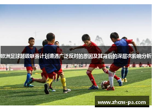 欧洲足球超级联赛计划遭遇广泛反对的原因及其背后的深层次影响分析