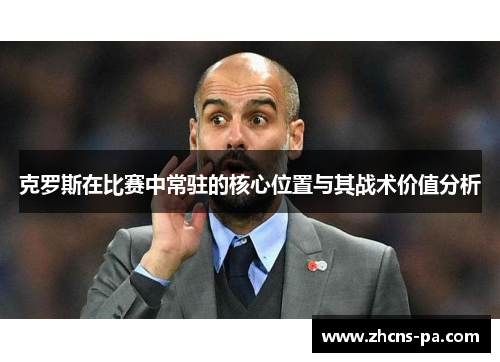 克罗斯在比赛中常驻的核心位置与其战术价值分析