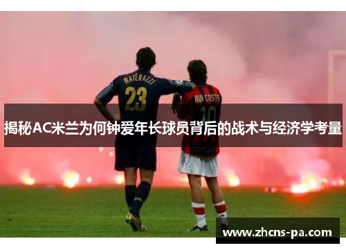 揭秘AC米兰为何钟爱年长球员背后的战术与经济学考量