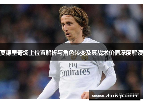 莫德里奇场上位置解析与角色转变及其战术价值深度解读 莫德里奇场上位置解析与角色转变及其战术价值深度解读
