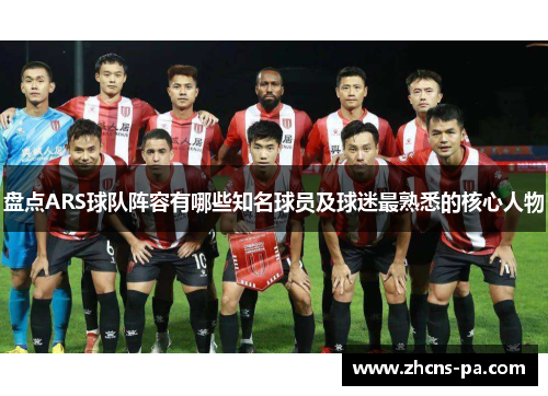 盘点ARS球队阵容有哪些知名球员及球迷最熟悉的核心人物