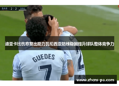 迪亚卡比伤愈复出助力瓦伦西亚防线稳固提升球队整体竞争力