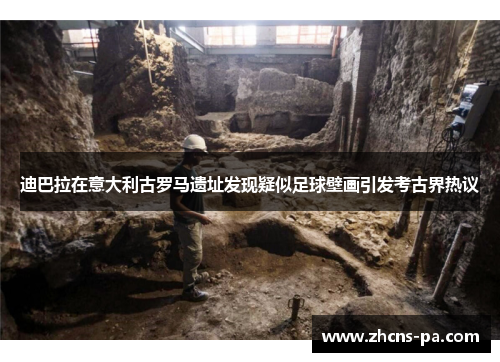 迪巴拉在意大利古罗马遗址发现疑似足球壁画引发考古界热议