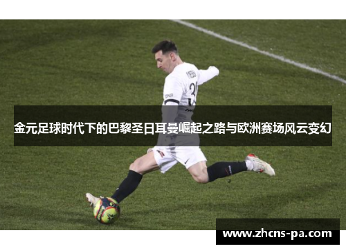 金元足球时代下的巴黎圣日耳曼崛起之路与欧洲赛场风云变幻