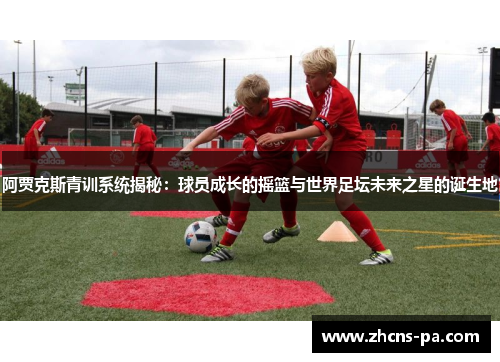 阿贾克斯青训系统揭秘：球员成长的摇篮与世界足坛未来之星的诞生地