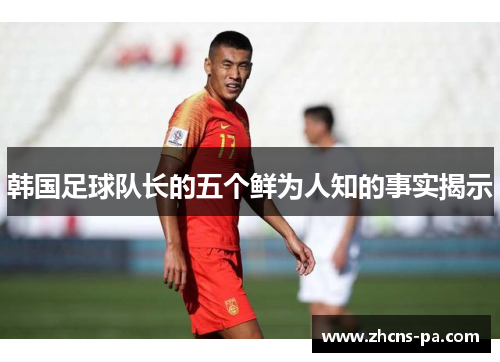 韩国足球队长的五个鲜为人知的事实揭示