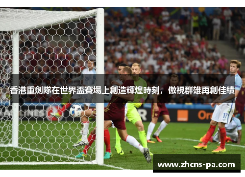 香港重劍隊在世界盃賽場上創造輝煌時刻，傲視群雄再創佳績