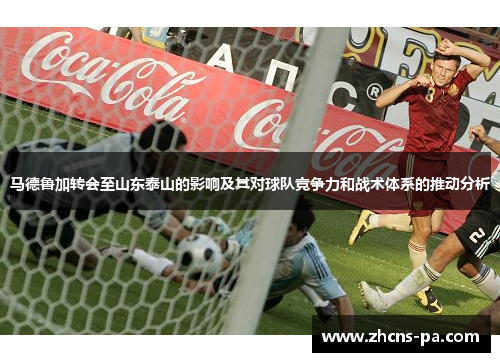 马德鲁加转会至山东泰山的影响及其对球队竞争力和战术体系的推动分析 马德鲁加转会至山东泰山的影响及其对球队竞争力和战术体系的推动分析