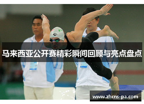 马来西亚公开赛精彩瞬间回顾与亮点盘点 马来西亚公开赛精彩瞬间回顾与亮点盘点