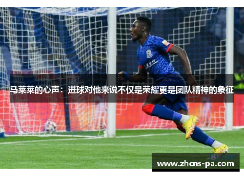 马莱莱的心声:进球对他来说不仅是荣耀更是团队精神的象征 马莱莱的心声:进球对他来说不仅是荣耀更是团队精神的象征