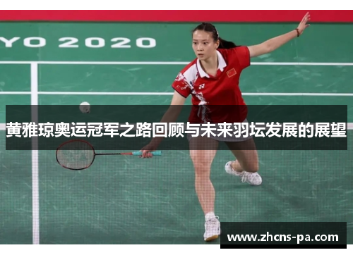 黄雅琼奥运冠军之路回顾与未来羽坛发展的展望 黄雅琼奥运冠军之路回顾与未来羽坛发展的展望