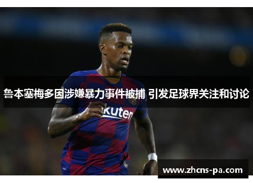 鲁本塞梅多因涉嫌暴力事件被捕 引发足球界关注和讨论 鲁本塞梅多因涉嫌暴力事件被捕 引发足球界关注和讨论