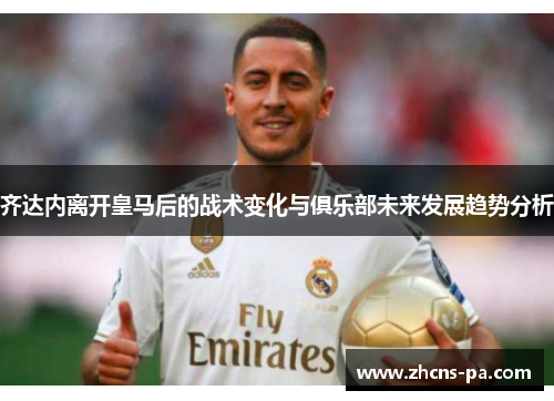 齐达内离开皇马后的战术变化与俱乐部未来发展趋势分析 齐达内离开皇马后的战术变化与俱乐部未来发展趋势分析