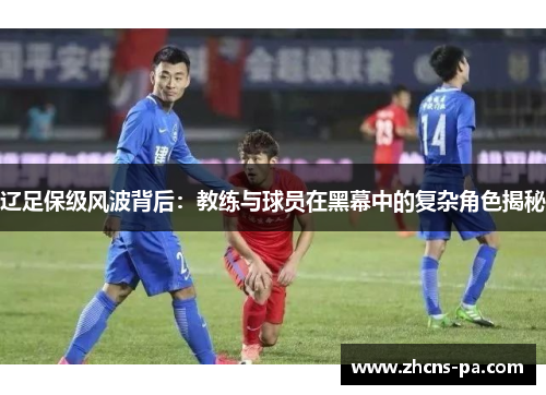 辽足保级风波背后:教练与球员在黑幕中的复杂角色揭秘 辽足保级风波背后:教练与球员在黑幕中的复杂角色揭秘